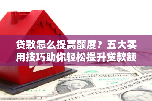 蓝山贷款怎么提高额度？五大实用技巧助你轻松提升贷款额度