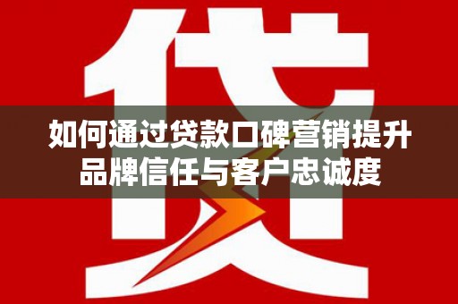 蓝山如何通过贷款口碑营销提升品牌信任与客户忠诚度