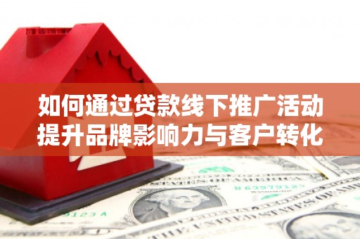 蓝山如何通过贷款线下推广活动提升品牌影响力与客户转化率