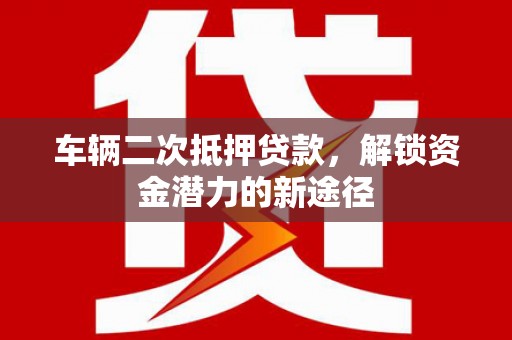 蓝山车辆二次抵押贷款，解锁资金潜力的新途径