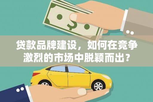 蓝山贷款品牌建设，如何在竞争激烈的市场中脱颖而出？