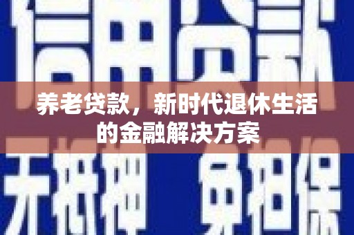 蓝山养老贷款，新时代退休生活的金融解决方案