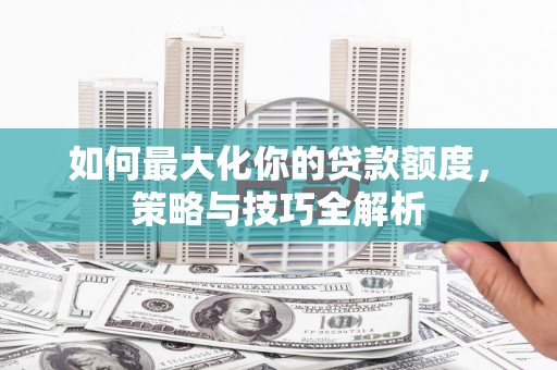 蓝山如何最大化你的贷款额度，策略与技巧全解析