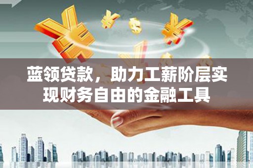 蓝山蓝领贷款，助力工薪阶层实现财务自由的金融工具